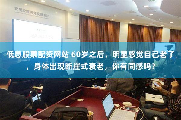 低息股票配资网站 60岁之后，明显感觉自己老了，身体出现断崖式衰老，你有同感吗？