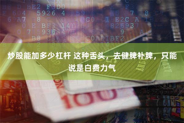 炒股能加多少杠杆 这种舌头，去健脾补脾，只能说是白费力气