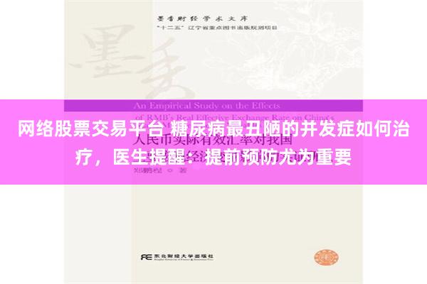 网络股票交易平台 糖尿病最丑陋的并发症如何治疗，医生提醒：提前预防尤为重要