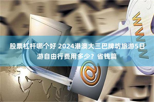 股票杠杆哪个好 2024港澳大三巴牌坊旅游5日游自由行费用多少？省钱篇