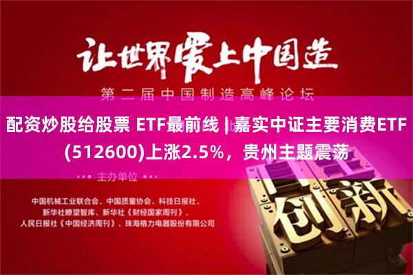 配资炒股给股票 ETF最前线 | 嘉实中证主要消费ETF(512600)上涨2.5%，贵州主题震荡