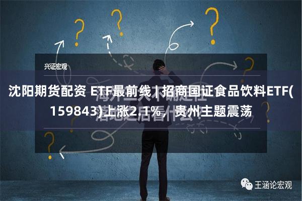 沈阳期货配资 ETF最前线 | 招商国证食品饮料ETF(159843)上涨2.1%，贵州主题震荡