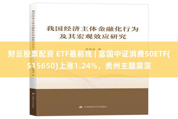 财云股票配资 ETF最前线 | 富国中证消费50ETF(515650)上涨1.24%，贵州主题震荡