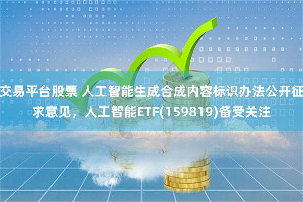 交易平台股票 人工智能生成合成内容标识办法公开征求意见，人工智能ETF(159819)备受关注