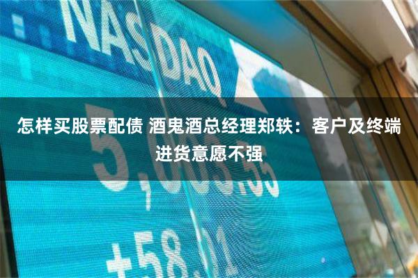 怎样买股票配债 酒鬼酒总经理郑轶：客户及终端进货意愿不强