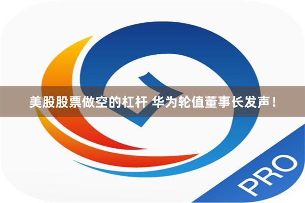 美股股票做空的杠杆 华为轮值董事长发声！