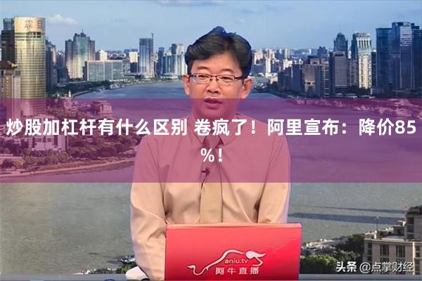 炒股加杠杆有什么区别 卷疯了！阿里宣布：降价85%！