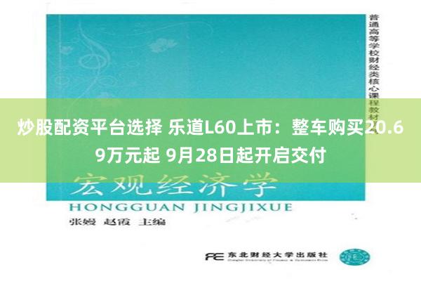 炒股配资平台选择 乐道L60上市：整车购买20.69万元起 9月28日起开启交付
