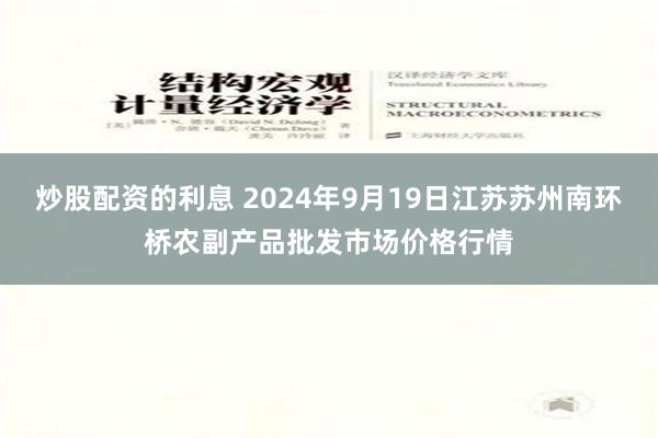 炒股配资的利息 2024年9月19日江苏苏州南环桥农副产品批发市场价格行情