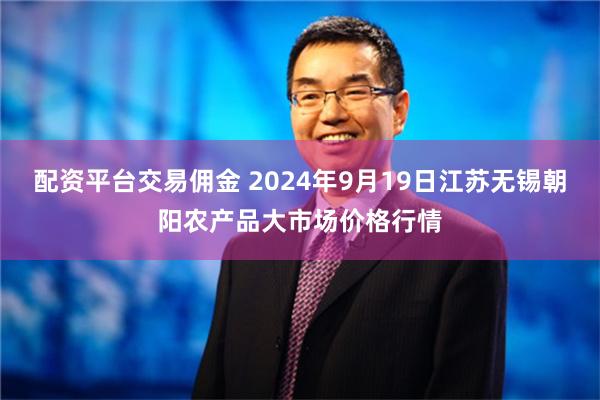 配资平台交易佣金 2024年9月19日江苏无锡朝阳农产品大市场价格行情