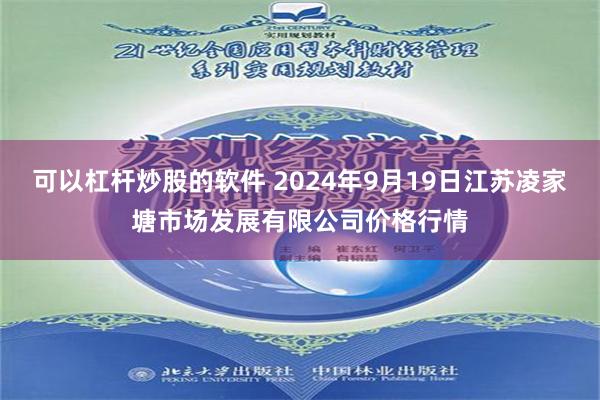 可以杠杆炒股的软件 2024年9月19日江苏凌家塘市场发展有限公司价格行情