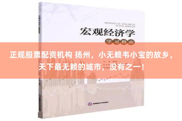正规股票配资机构 扬州，小无赖韦小宝的故乡，天下最无赖的城市，没有之一！