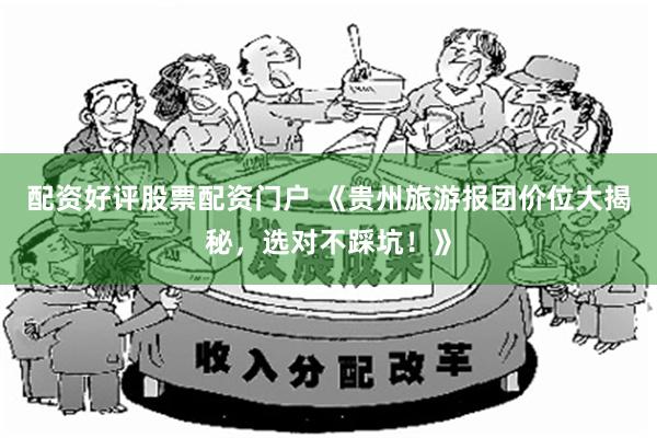 配资好评股票配资门户 《贵州旅游报团价位大揭秘，选对不踩坑！》
