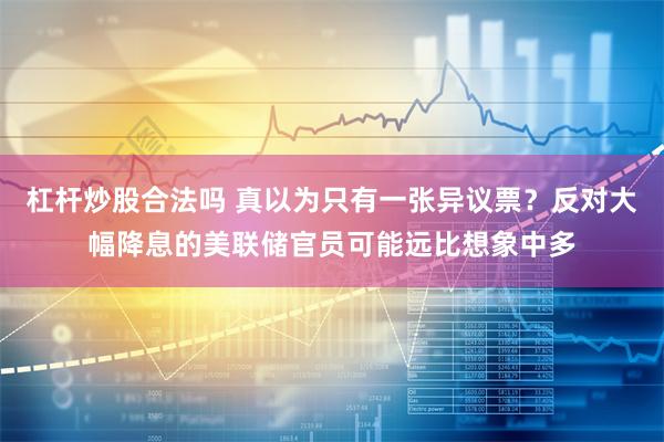 杠杆炒股合法吗 真以为只有一张异议票？反对大幅降息的美联储官员可能远比想象中多