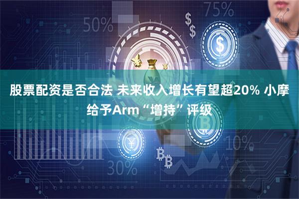 股票配资是否合法 未来收入增长有望超20% 小摩给予Arm“增持”评级