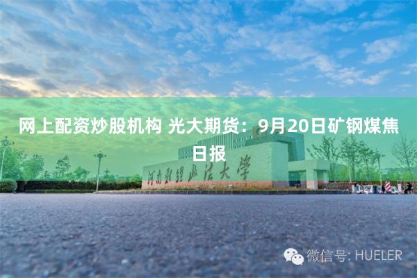 网上配资炒股机构 光大期货：9月20日矿钢煤焦日报