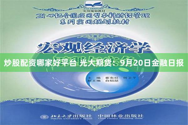 炒股配资哪家好平台 光大期货：9月20日金融日报