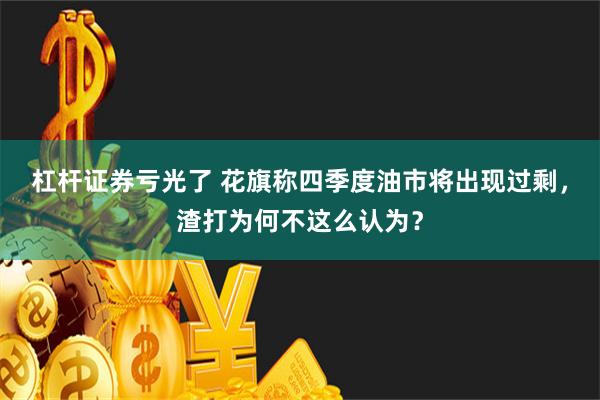 杠杆证券亏光了 花旗称四季度油市将出现过剩，渣打为何不这么认为？