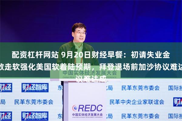配资杠杆网站 9月20日财经早餐：初请失业金人数走软强化美国软着陆预期，拜登退场前加沙协议难达成
