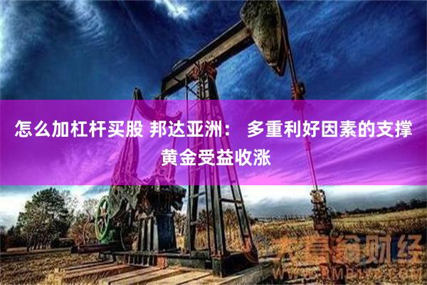 怎么加杠杆买股 邦达亚洲： 多重利好因素的支撑 黄金受益收涨