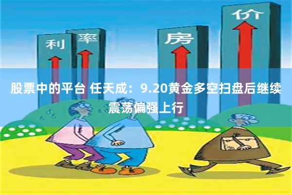 股票中的平台 任天成：9.20黄金多空扫盘后继续震荡偏强上行