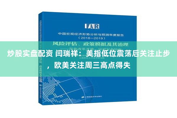炒股实盘配资 闫瑞祥：美指低位震荡后关注止步，欧美关注周三高点得失