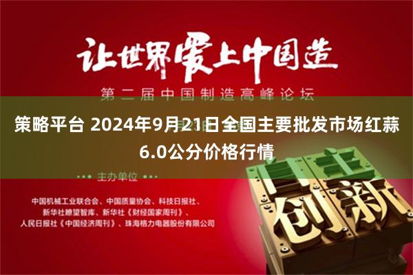 策略平台 2024年9月21日全国主要批发市场红蒜6.0公分价格行情