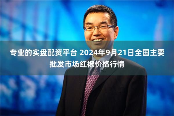 专业的实盘配资平台 2024年9月21日全国主要批发市场红椒价格行情