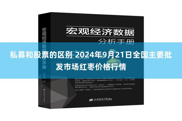 私募和股票的区别 2024年9月21日全国主要批发市场红枣价格行情