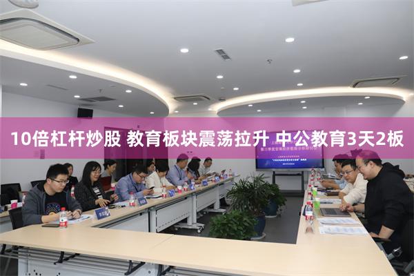 10倍杠杆炒股 教育板块震荡拉升 中公教育3天2板
