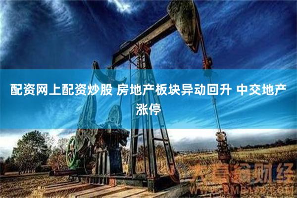 配资网上配资炒股 房地产板块异动回升 中交地产涨停
