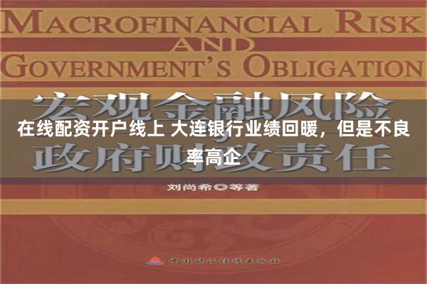 在线配资开户线上 大连银行业绩回暖，但是不良率高企