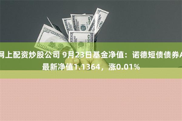 网上配资炒股公司 9月23日基金净值：诺德短债债券A最新净值1.1364，涨0.01%