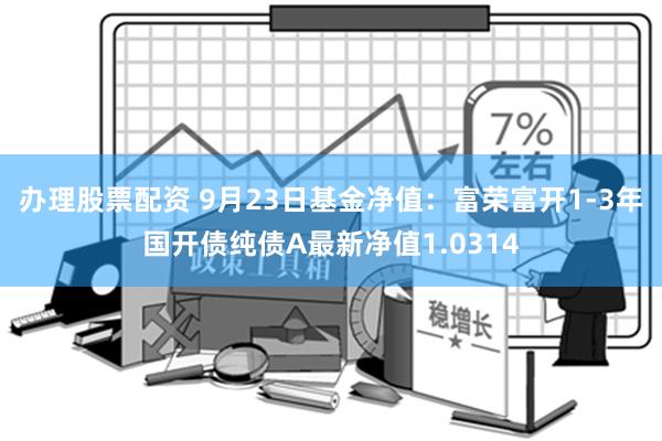 办理股票配资 9月23日基金净值：富荣富开1-3年国开债纯债A最新净值1.0314