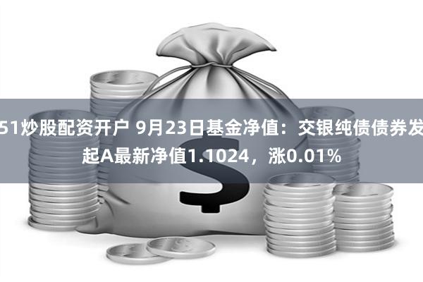 51炒股配资开户 9月23日基金净值：交银纯债债券发起A最新净值1.1024，涨0.01%