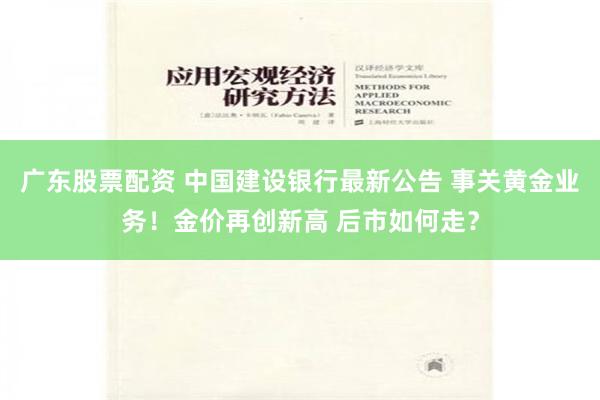 广东股票配资 中国建设银行最新公告 事关黄金业务！金价再创新高 后市如何走？