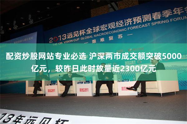 配资炒股网站专业必选 沪深两市成交额突破5000亿元，较昨日此时放量近2300亿元