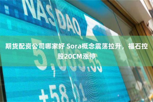 期货配资公司哪家好 Sora概念震荡拉升，福石控股20CM涨停