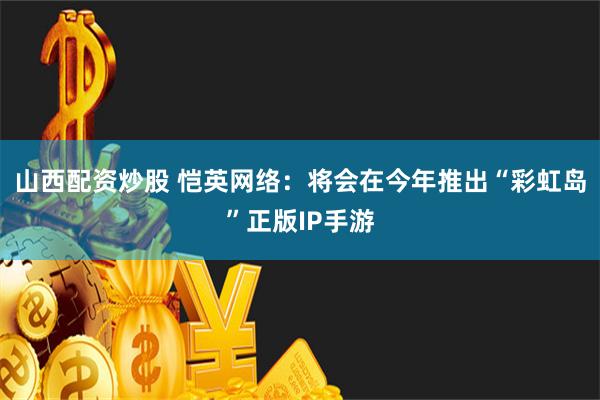 山西配资炒股 恺英网络：将会在今年推出“彩虹岛”正版IP手游
