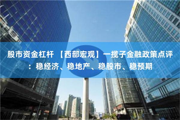 股市资金杠杆 【西部宏观】一揽子金融政策点评：稳经济、稳地产、稳股市、稳预期