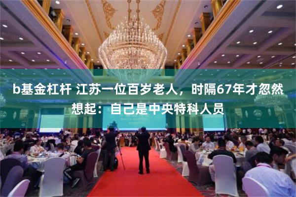 b基金杠杆 江苏一位百岁老人，时隔67年才忽然想起：自己是中央特科人员