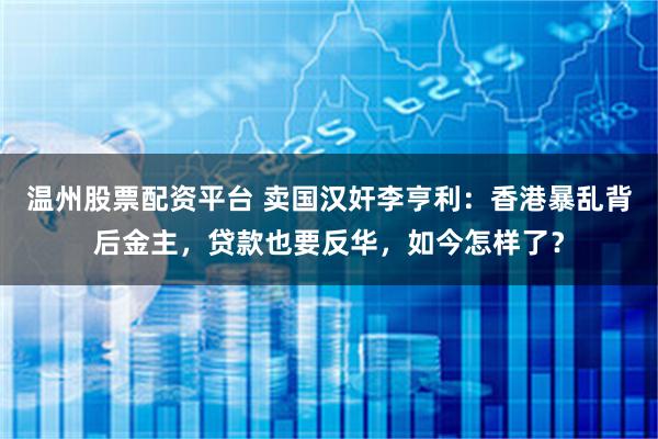 温州股票配资平台 卖国汉奸李亨利：香港暴乱背后金主，贷款也要反华，如今怎样了？
