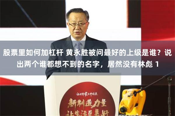 股票里如何加杠杆 黄永胜被问最好的上级是谁？说出两个谁都想不到的名字，居然没有林彪 1