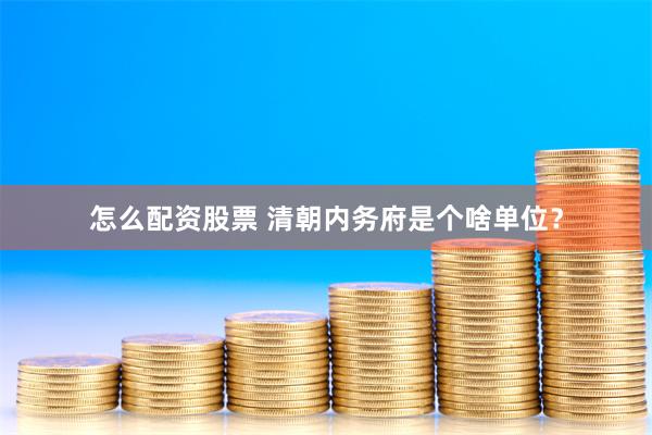 怎么配资股票 清朝内务府是个啥单位？