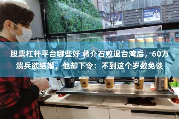 股票杠杆平台哪些好 蒋介石败退台湾后，60万溃兵欲结婚，他却下令：不到这个岁数免谈