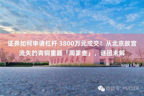 证券如何申请杠杆 3800万元成交！从北京故宫流失的青铜重器「周㗬壶」，谜团未解