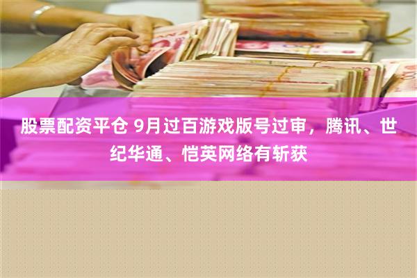 股票配资平仓 9月过百游戏版号过审，腾讯、世纪华通、恺英网络有斩获