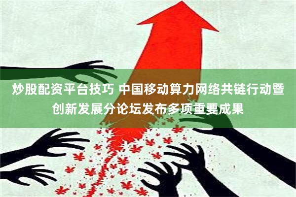 炒股配资平台技巧 中国移动算力网络共链行动暨创新发展分论坛发布多项重要成果