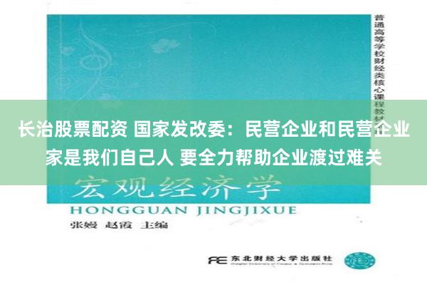 长治股票配资 国家发改委：民营企业和民营企业家是我们自己人 要全力帮助企业渡过难关
