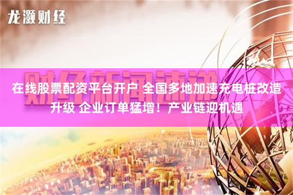 在线股票配资平台开户 全国多地加速充电桩改造升级 企业订单猛增！产业链迎机遇
